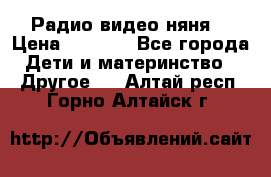 Радио видео няня  › Цена ­ 4 500 - Все города Дети и материнство » Другое   . Алтай респ.,Горно-Алтайск г.